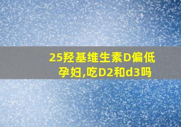 25羟基维生素D偏低孕妇,吃D2和d3吗