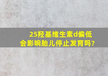 25羟基维生素d偏低会影响胎儿停止发育吗?