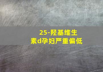 25-羟基维生素d孕妇严重偏低