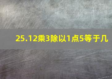 25.12乘3除以1点5等于几