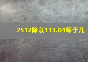 2512除以113.04等于几