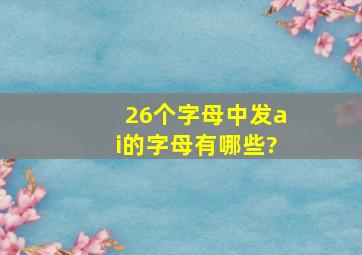 26个字母中发ai的字母有哪些?