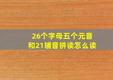 26个字母五个元音和21辅音拼读怎么读