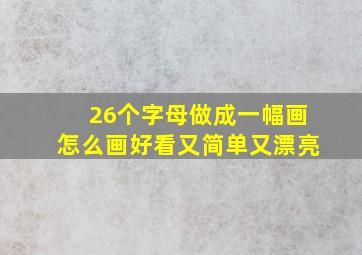 26个字母做成一幅画怎么画好看又简单又漂亮