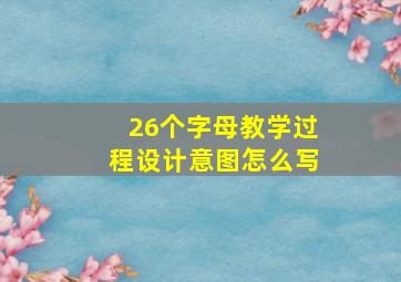 26个字母教学过程设计意图怎么写