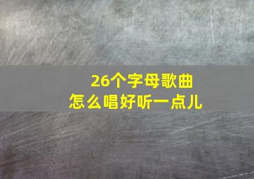 26个字母歌曲怎么唱好听一点儿