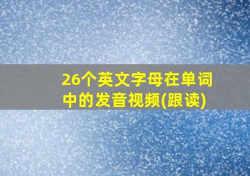 26个英文字母在单词中的发音视频(跟读)