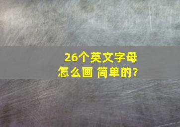 26个英文字母怎么画 简单的?