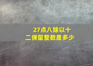 27点八除以十二保留整数是多少