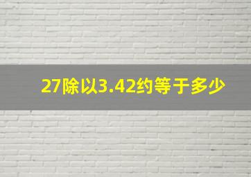 27除以3.42约等于多少