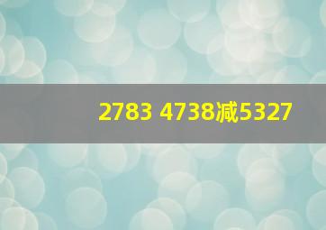 2783+4738减5327