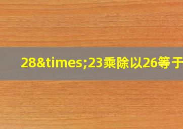 28×23乘除以26等于几