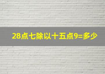 28点七除以十五点9=多少