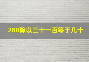 280除以三十一百等于几十