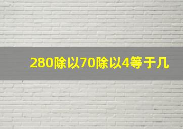 280除以70除以4等于几