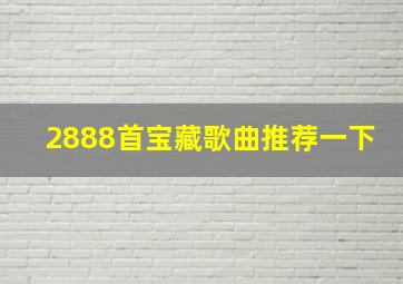 2888首宝藏歌曲推荐一下