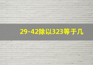 29-42除以323等于几