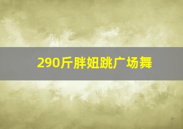 290斤胖妞跳广场舞