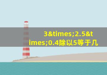 3×2.5×0.4除以5等于几