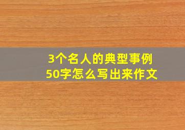 3个名人的典型事例50字怎么写出来作文