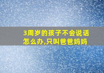 3周岁的孩子不会说话怎么办,只叫爸爸妈妈