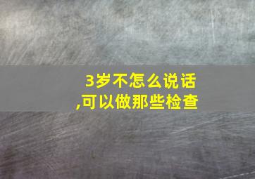 3岁不怎么说话,可以做那些检查