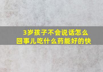 3岁孩子不会说话怎么回事儿吃什么药能好的快