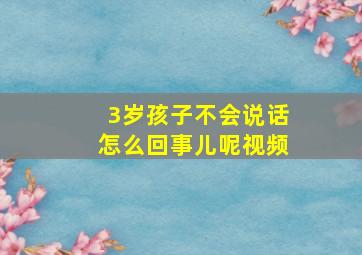 3岁孩子不会说话怎么回事儿呢视频