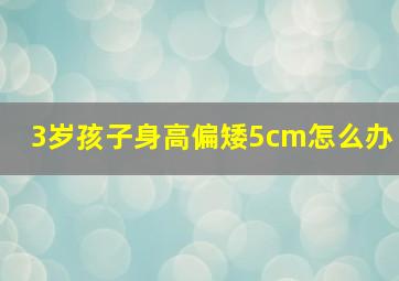 3岁孩子身高偏矮5cm怎么办