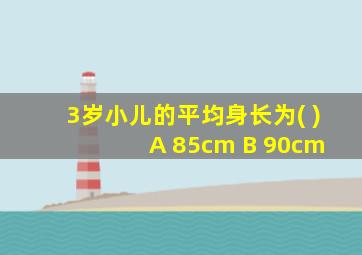 3岁小儿的平均身长为( ) A 85cm B 90cm