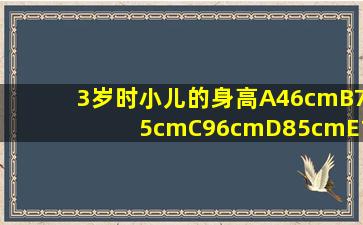 3岁时小儿的身高A46cmB75cmC96cmD85cmE104cm