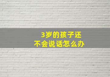 3岁的孩子还不会说话怎么办