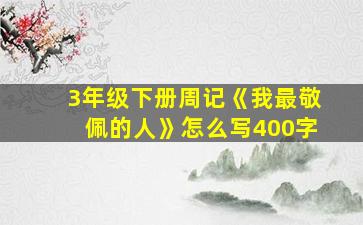 3年级下册周记《我最敬佩的人》怎么写400字