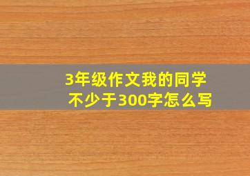 3年级作文我的同学不少于300字怎么写