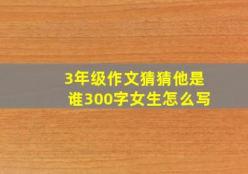 3年级作文猜猜他是谁300字女生怎么写