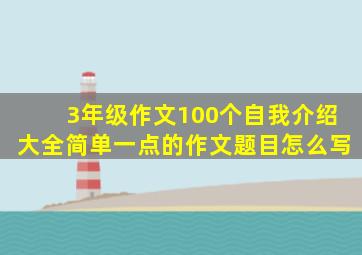 3年级作文100个自我介绍大全简单一点的作文题目怎么写