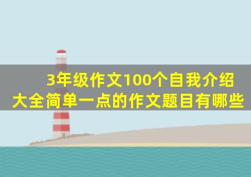 3年级作文100个自我介绍大全简单一点的作文题目有哪些