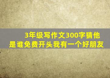 3年级写作文300字猜他是谁免费开头我有一个好朋友