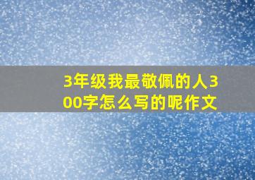 3年级我最敬佩的人300字怎么写的呢作文