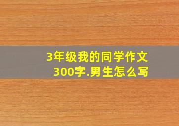 3年级我的同学作文300字.男生怎么写