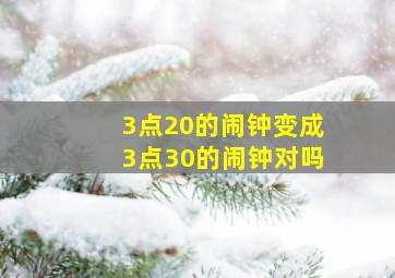 3点20的闹钟变成3点30的闹钟对吗