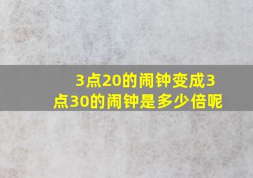 3点20的闹钟变成3点30的闹钟是多少倍呢