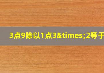 3点9除以1点3×2等于几