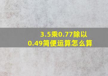 3.5乘0.77除以0.49简便运算怎么算