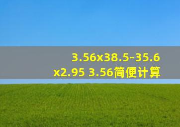 3.56x38.5-35.6x2.95+3.56简便计算