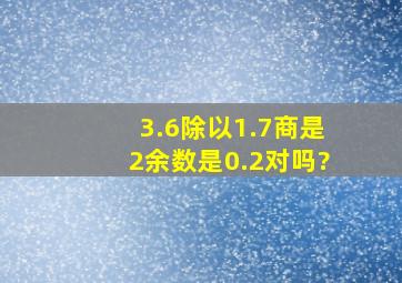 3.6除以1.7商是2余数是0.2对吗?