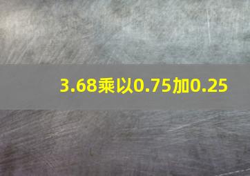 3.68乘以0.75加0.25