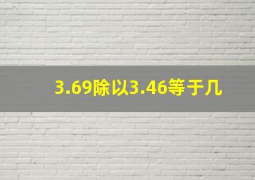 3.69除以3.46等于几