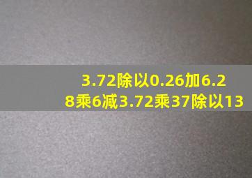 3.72除以0.26加6.28乘6减3.72乘37除以13