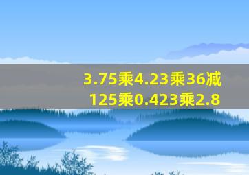 3.75乘4.23乘36减125乘0.423乘2.8